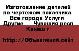 Изготовление деталей по чертежам заказчика - Все города Услуги » Другие   . Чувашия респ.,Канаш г.